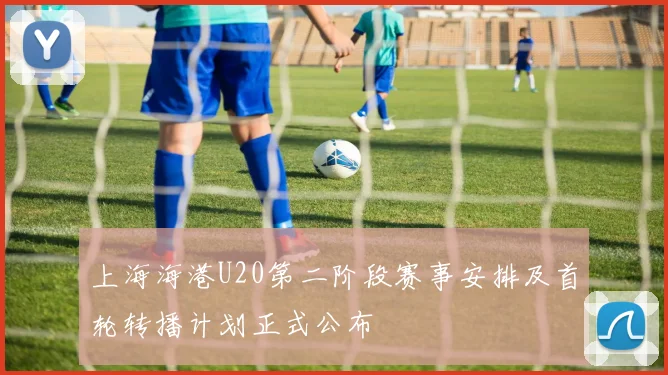 上海海港U20第二阶段赛事安排及首轮转播计划正式公布