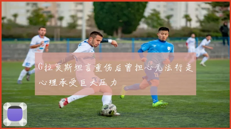G拉莫斯坦言重伤后曾担心无法行走心理承受巨大压力