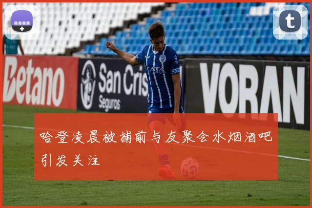 哈登凌晨被捕前与友聚会水烟酒吧引发关注