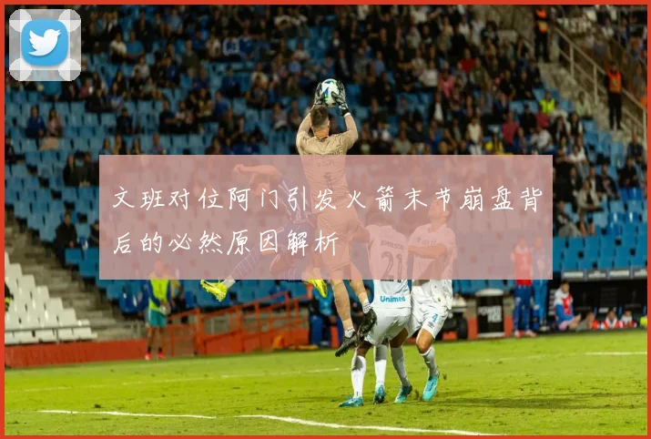 文班对位阿门引发火箭末节崩盘背后的必然原因解析