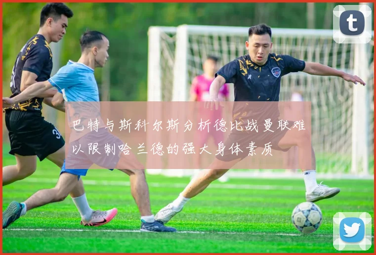巴特与斯科尔斯分析德比战曼联难以限制哈兰德的强大身体素质