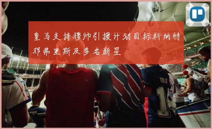 皇马支持穆帅引援计划目标科纳特邓弗里斯及多名新星
