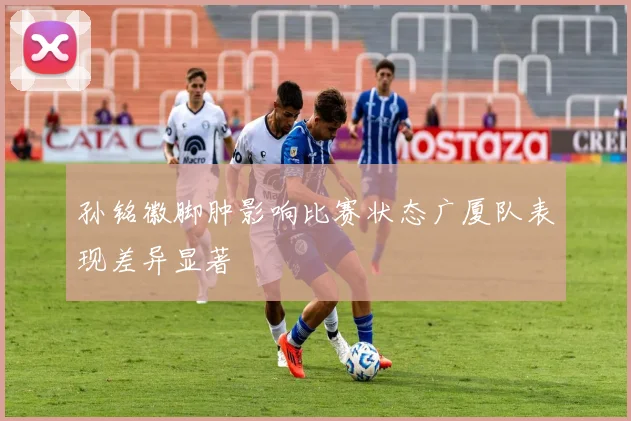 孙铭徽脚肿影响比赛状态广厦队表现差异显著