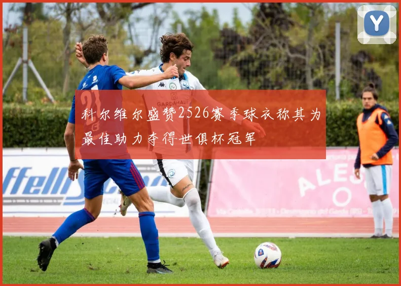 科尔维尔盛赞2526赛季球衣称其为最佳助力夺得世俱杯冠军
