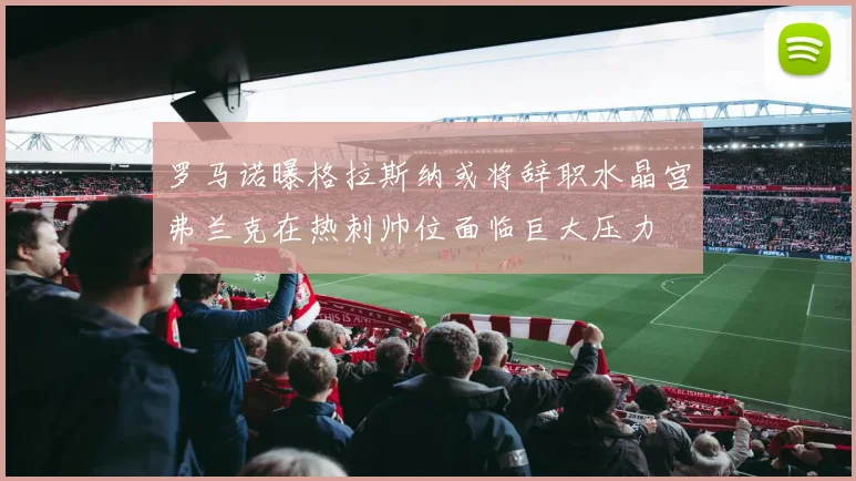 罗马诺曝格拉斯纳或将辞职水晶宫弗兰克在热刺帅位面临巨大压力