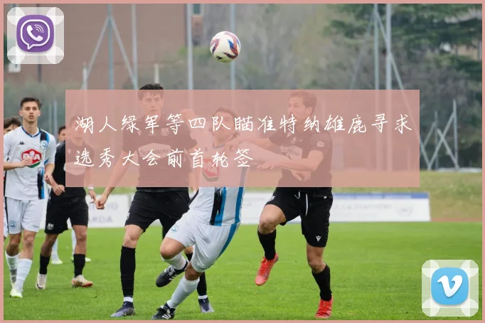 湖人绿军等四队瞄准特纳雄鹿寻求选秀大会前首轮签