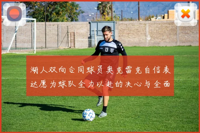 湖人双向合同球员奥克雷克自信表达愿为球队全力以赴的决心与全面能力