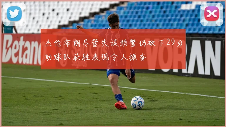 杰伦布朗尽管失误频繁仍砍下29分助球队获胜表现令人振奋