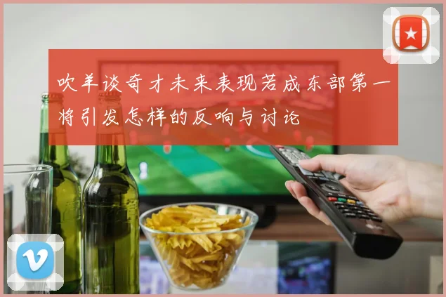 吹羊谈奇才未来表现若成东部第一将引发怎样的反响与讨论