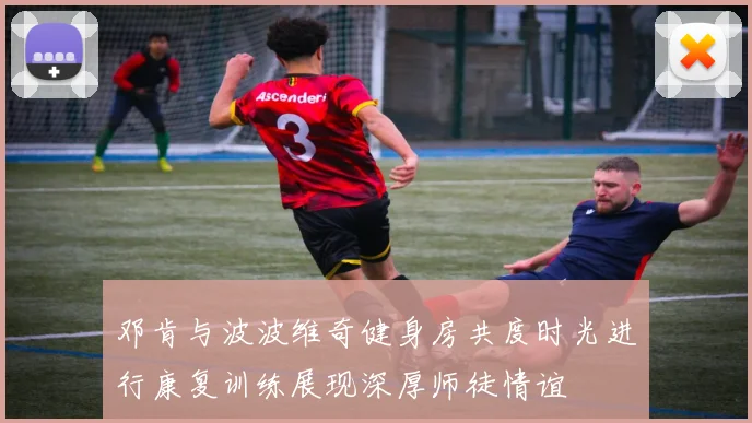 邓肯与波波维奇健身房共度时光进行康复训练展现深厚师徒情谊
