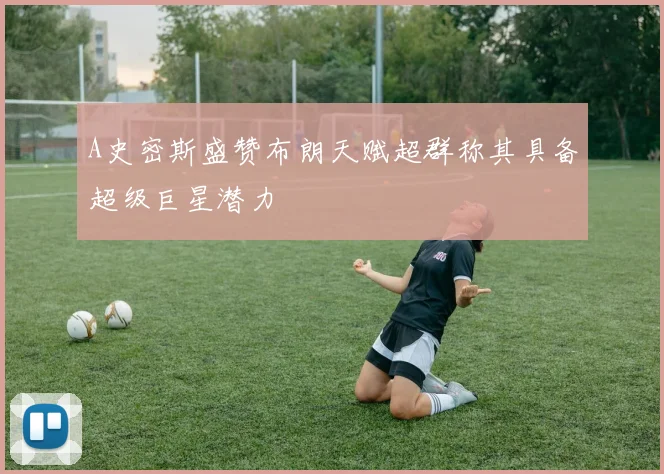 A史密斯盛赞布朗天赋超群称其具备超级巨星潜力