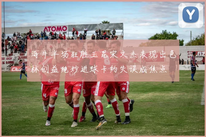 海牛半场狂胜玉昆宋文杰表现出色林创益绝妙进球卡约失误成焦点
