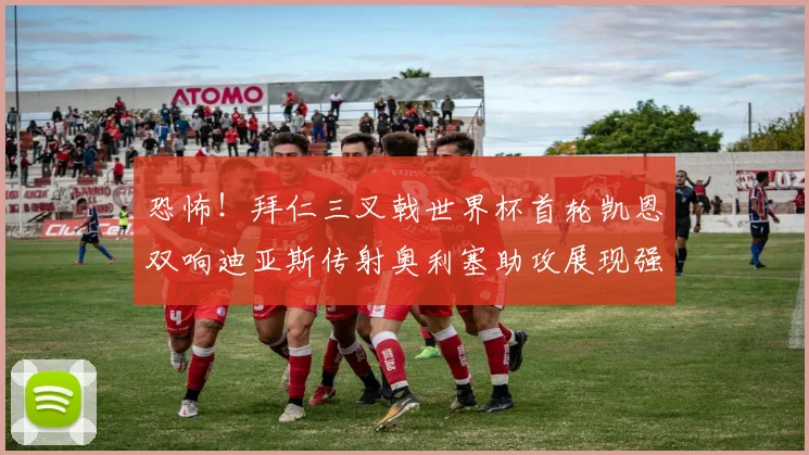恐怖！拜仁三叉戟世界杯首轮凯恩双响迪亚斯传射奥利塞助攻展现强大实力