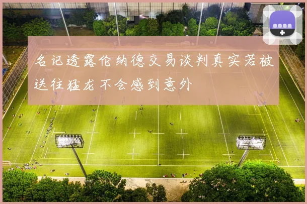 名记透露伦纳德交易谈判真实若被送往猛龙不会感到意外