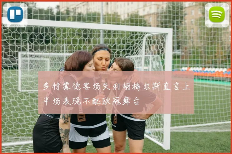 多特蒙德客场失利胡梅尔斯直言上半场表现不配欧冠舞台