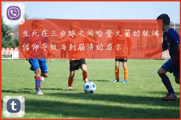 生死在三分球之间哈登火箭的极端信仰导致马刺崩溃的启示