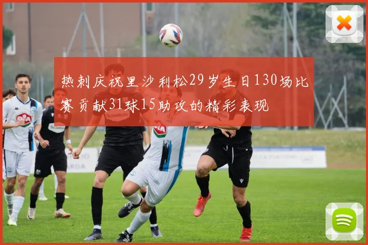 热刺庆祝里沙利松29岁生日130场比赛贡献31球15助攻的精彩表现
