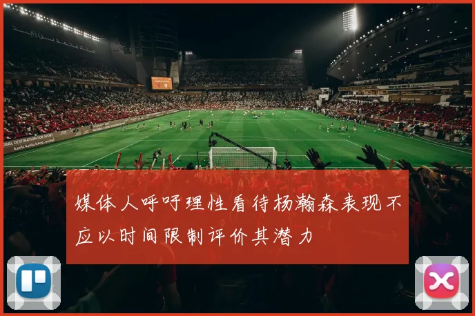 媒体人呼吁理性看待杨瀚森表现不应以时间限制评价其潜力