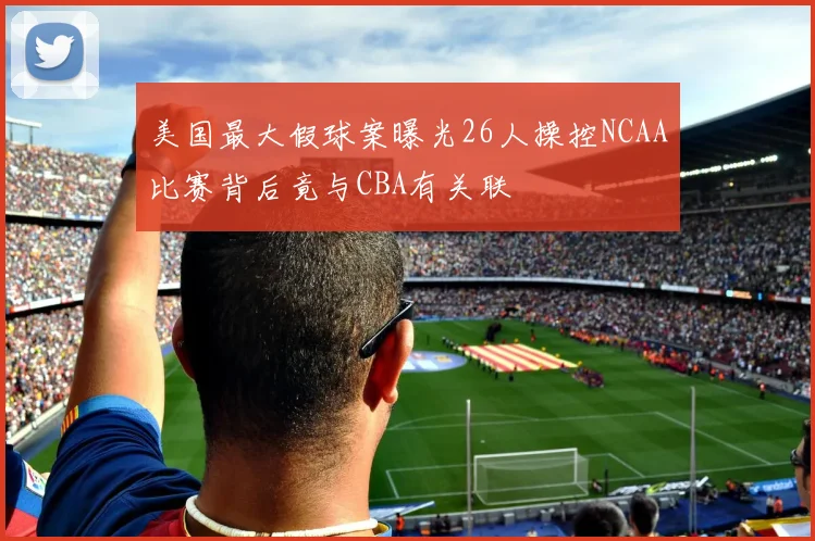 美国最大假球案曝光26人操控NCAA比赛背后竟与CBA有关联