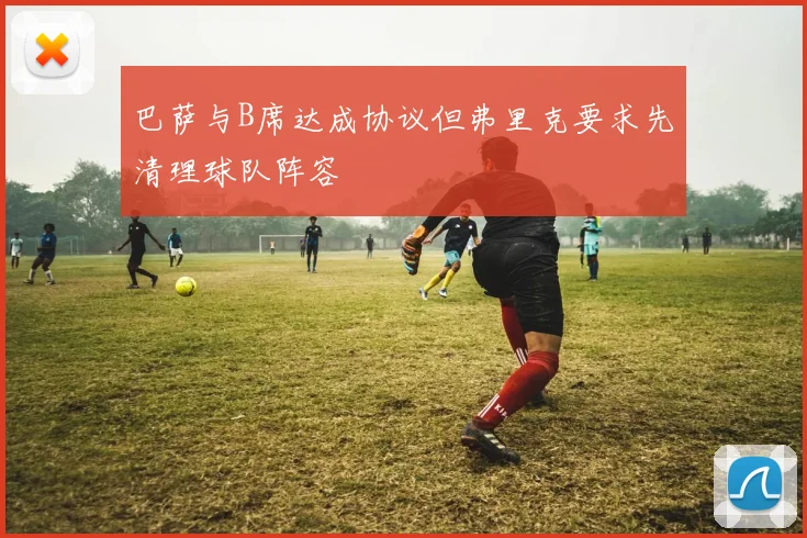 巴萨与B席达成协议但弗里克要求先清理球队阵容