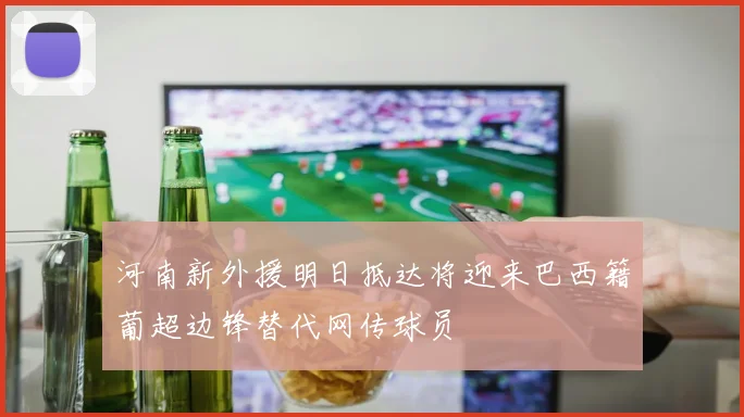 河南新外援明日抵达将迎来巴西籍葡超边锋替代网传球员
