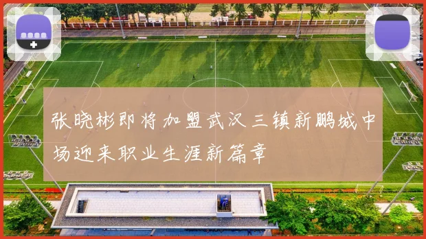 张晓彬即将加盟武汉三镇新鹏城中场迎来职业生涯新篇章