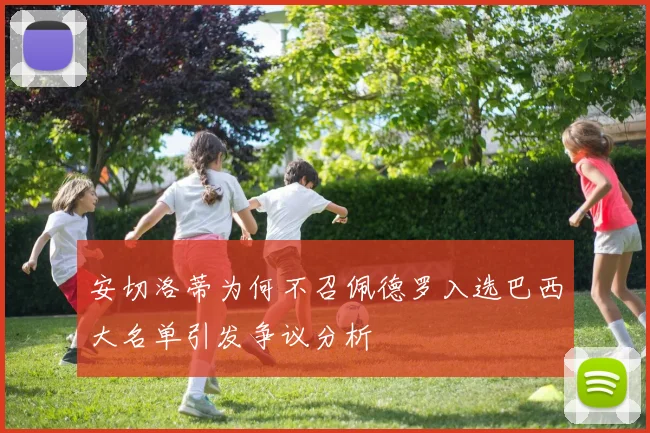 安切洛蒂为何不召佩德罗入选巴西大名单引发争议分析