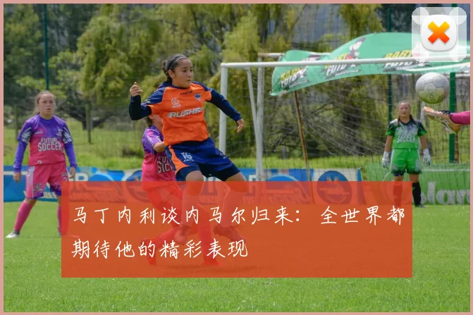 马丁内利谈内马尔归来:全世界都期待他的精彩表现