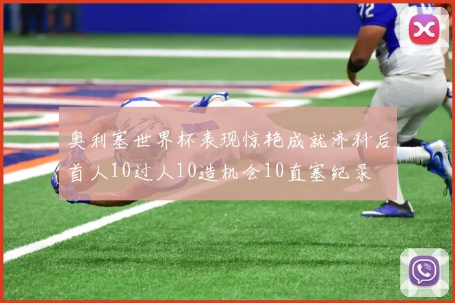 奥利塞世界杯表现惊艳成就济科后首人10过人10造机会10直塞纪录