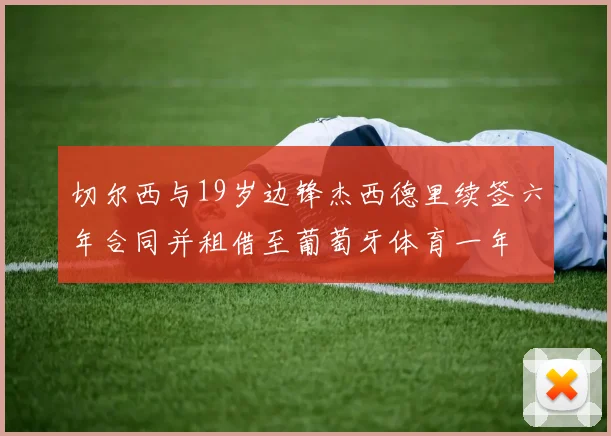 切尔西与19岁边锋杰西德里续签六年合同并租借至葡萄牙体育一年
