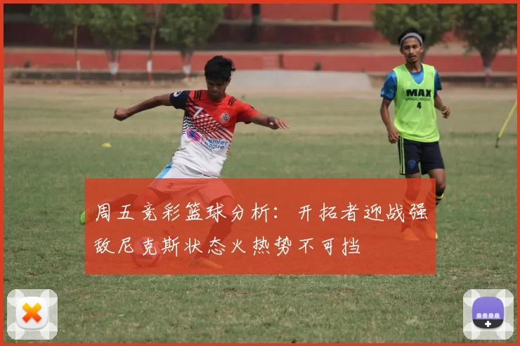 周五竞彩篮球分析：开拓者迎战强敌尼克斯状态火热势不可挡