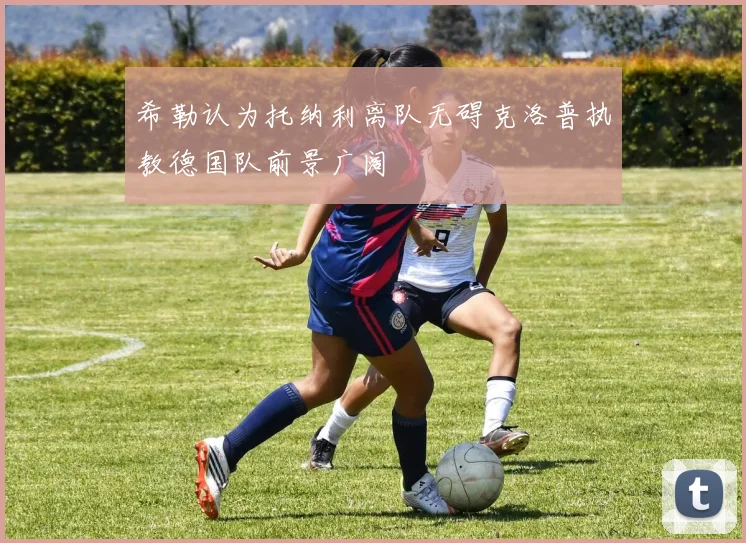 希勒认为托纳利离队无碍克洛普执教德国队前景广阔