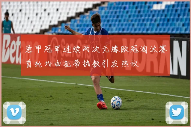 意甲冠军连续两次无缘欧冠淘汰赛首轮均由孔蒂执教引发热议