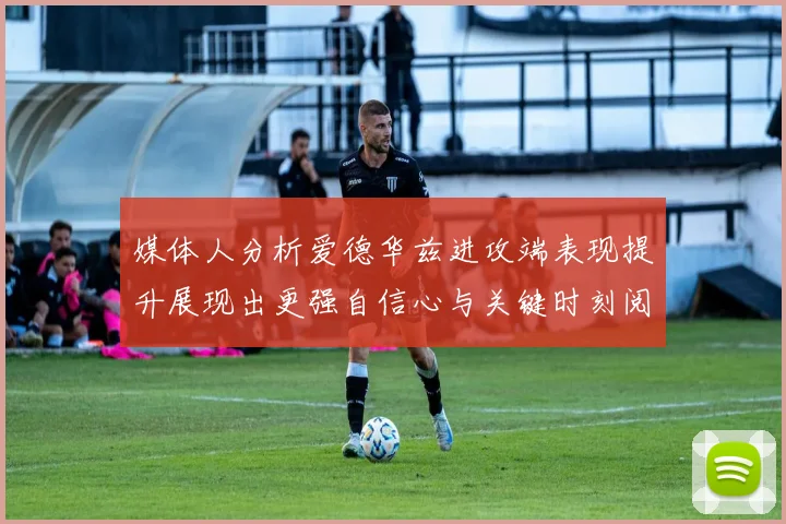 媒体人分析爱德华兹进攻端表现提升展现出更强自信心与关键时刻阅读能力