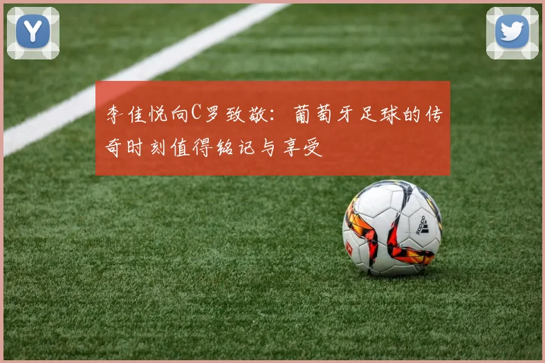 李佳悦向C罗致敬：葡萄牙足球的传奇时刻值得铭记与享受