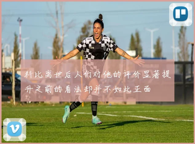 科比离世后人们对他的评价显著提升之前的看法却并不如此正面